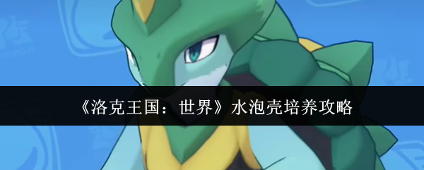 洛克王国水泡壳培育秘籍 水泡壳高效培养技巧揭秘