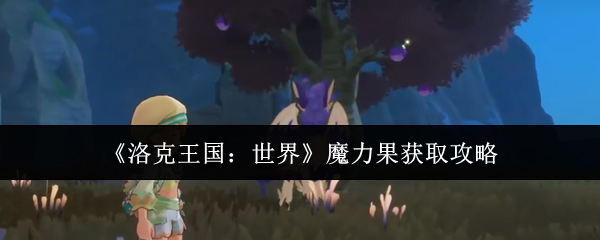 洛克王国魔力果快速获取秘籍 魔力果获取攻略全解析