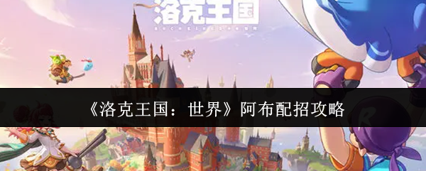 洛克王国阿布最佳配招揭秘 携手攻略轻松上分