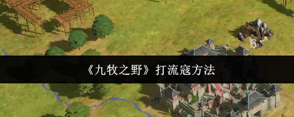 九牧之野高效攻略 解锁打流寇最佳技巧
