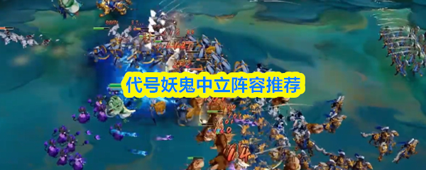 代号妖鬼中立阵容搭配攻略 中立阵容最佳组合推荐