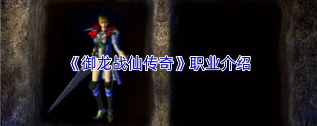 御龙战仙传奇深度解析 职业攻略大揭秘